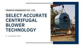SELECT ACCURATE
CENTRIFUGAL
BLOWER
TECHNOLOGY
TRIMECH ENGINEERS PVT. LTD.
12 OCTOBER 2020
 