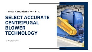 SELECT ACCURATE
CENTRIFUGAL
BLOWER
TECHNOLOGY
TRIMECH ENGINEERS PVT. LTD.
3 MARCH 2021
 