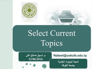 ‫م‬.‫علي‬ ‫صالح‬ ‫نـــبيل‬
21/06/2016
‫العلمية‬ ‫البحوث‬ ‫شعبة‬
‫الكوفة‬ ‫جامعة‬
Nabeel@uokufa.edu.iq
Select Current
Topics
 