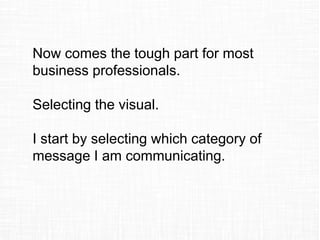 Now comes the tough part for most
business professionals.
Selecting the visual.
I start by selecting which category of
message I am communicating.
 