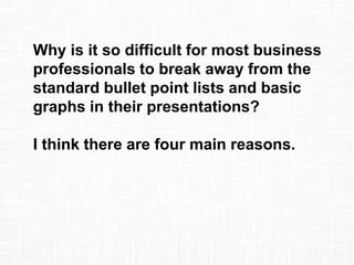 Why is it so difficult for most business
professionals to break away from the
standard bullet point lists and basic
graphs in their presentations?
I think there are four main reasons.
 