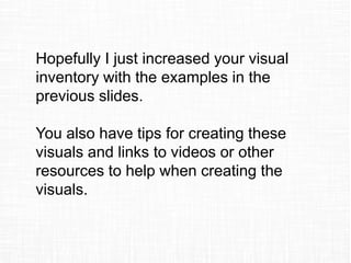 Hopefully I just increased your visual
inventory with the examples in the
previous slides.
You also have tips for creating these
visuals and links to videos or other
resources to help when creating the
visuals.
 