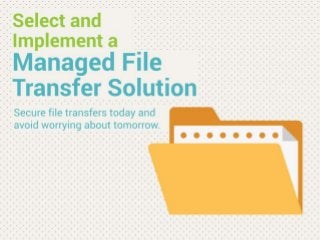 Select and Implement a Managed File Transfer Solution
Secure file transfers today and avoid worrying about tomorrow.
Nearly 80% of business-to-business traffic consists of files. Therefore, the right controls and mechanisms need to be in place to ensure file
transfers are reliable and secure.
Many organizations are looking at managed file transfer (MFT) vendors to meet regulatory compliance, increase security, and automate file
transfers.
Vendors tout advanced capabilities, but depending on use case, a simpler or more complex solution will be warranted.
This blueprint isolates key differentiators amongst vendors and provides resources to help accelerate your selection process.
Our Advice
Critical Insight
Conduct upfront planning. Application implementation failures are often accredited to a lack of upfront planning and requirements
gathering. Ensure the business needs and IT environment is well understood before selecting a solution.
Leverage use cases. Base your vendor selection on your requirements and use case, not on overall performance.
Understand the need for compliance and security. Compliance and security fuel market growth. File transfer protocol (FTP) is no longer
seen as a viable option to manage file transfer securely inside and outside the enterprise. MFT has filled that role and is seeing rapid
adoption as compliance standards extend their reach.
Assess deployment flexibility. When it comes to the cloud, vendors recognize the demand for deployment flexibility; however, buyers are
still wary of potential security issues revolving around compliance.
Impact and Result
Understand what’s new in the managed file transfer market.
Evaluate MFT vendors and products for your enterprise needs.
Determine which products are most appropriate for your particular use case and scenario.
Learn about best practices for implementing an MFT solution.
Avoid common challenges and barriers that will hinder the success of the implementation.
 