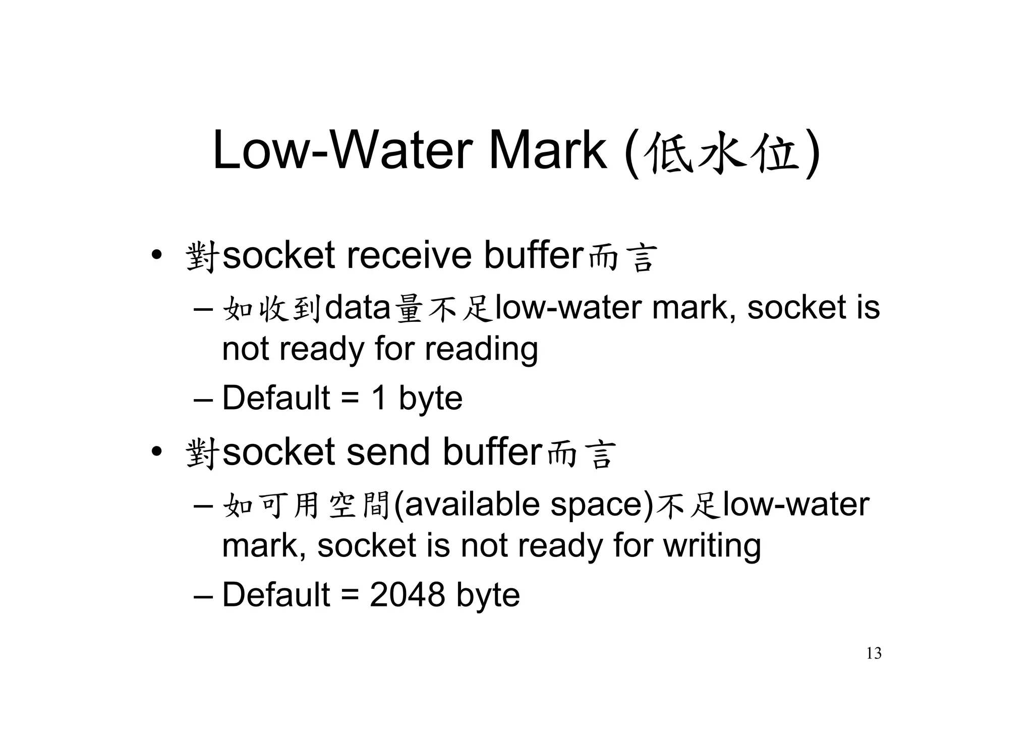 Low-Water Mark (低水位)
•對socket receive buffer而言
  –如收到data量不足low-water mark, socket is
   not ready for reading
  –Default = 1 byte
•對socket send buffer而言
  –如可用空間(available space)不足low-water
   mark, socket is not ready for writing
  –Default = 2048 byte
                                       13
 