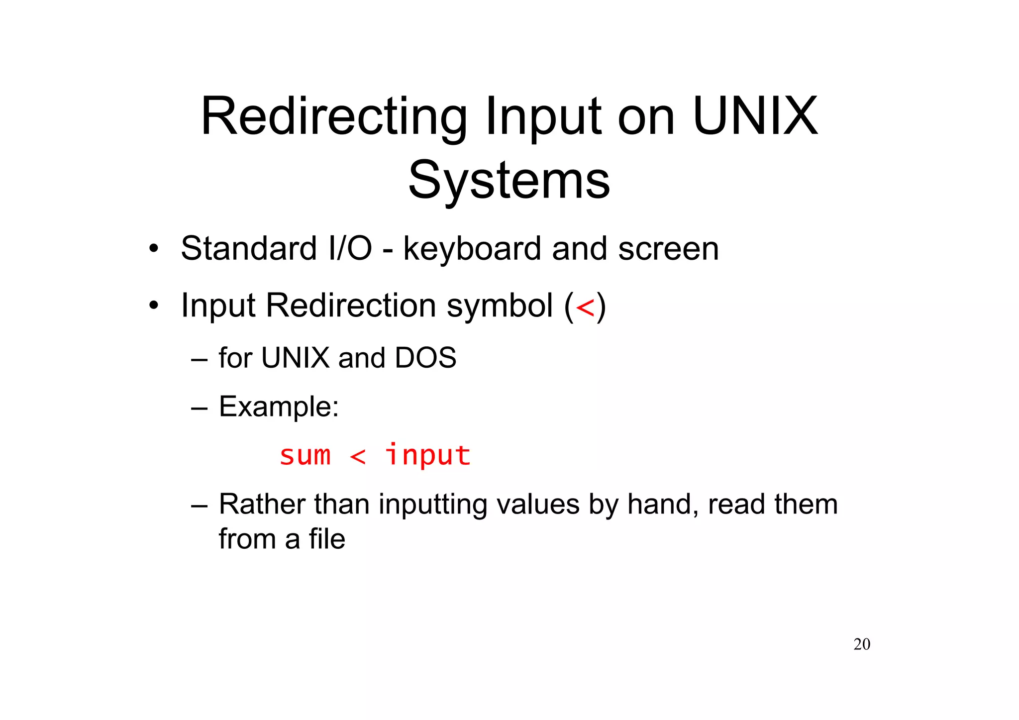 Redirecting Input on UNIX
            Systems
•Standard I/O - keyboard and screen
•Input Redirection symbol (<)
  –for UNIX and DOS
  –Example:
        sum < input
  –Rather than inputting values by hand, read them
   from a file


                                                     20
 