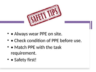 • • Always wear PPE on site.
• • Check condition of PPE before use.
• • Match PPE with the task
requirement.
• • Safety first!
 