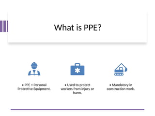 What is PPE?
• PPE = Personal
Protective Equipment.
• Used to protect
workers from injury or
harm.
• Mandatory in
construction work.
 