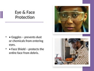 Eye & Face
Protection
• • Goggles – prevents dust
or chemicals from entering
eyes.
• • Face Shield – protects the
entire face from debris.
 