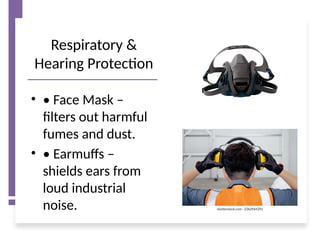 Respiratory &
Hearing Protection
• • Face Mask –
filters out harmful
fumes and dust.
• • Earmuffs –
shields ears from
loud industrial
noise.
 