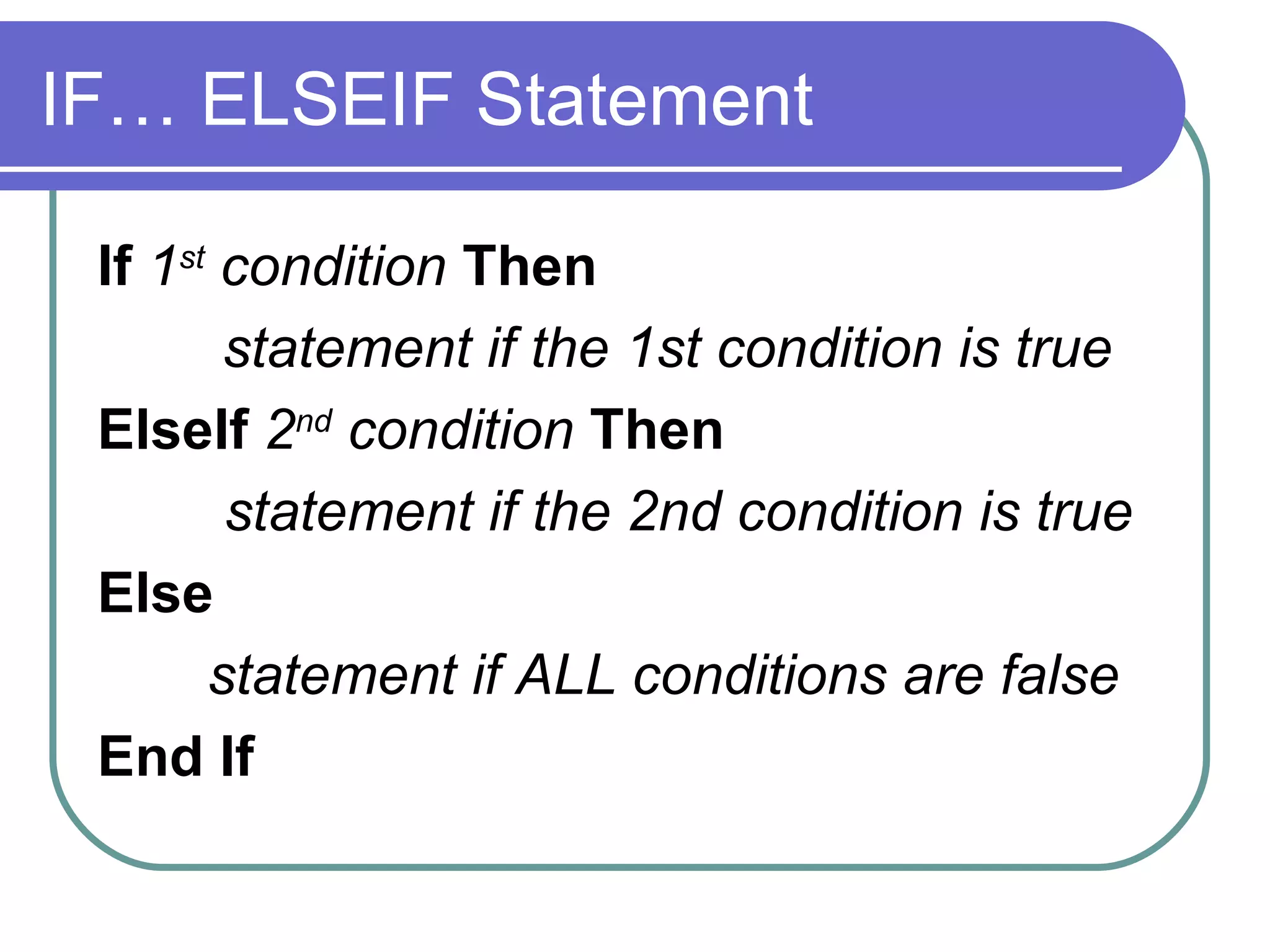IF… ELSEIF Statement If  1 st  condition   Then statement if the 1st condition is true ElseIf   2 nd  condition   Then statement if the 2nd condition is true   Else     statement if ALL conditions are false End If 