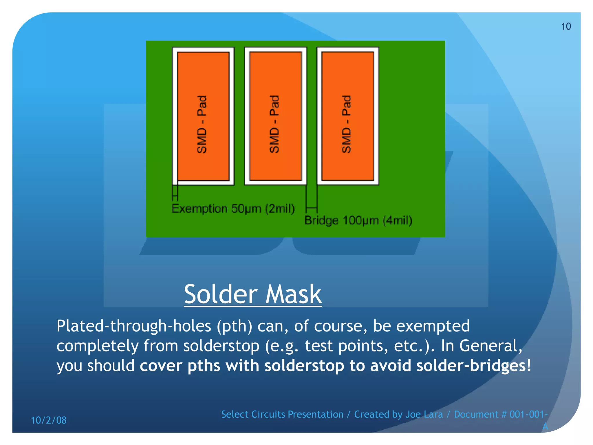 Solder MaskPlated-through-holes (pth) can, of course, be exempted completely from solderstop (e.g. test points, etc.). In General, you should cover pths with solderstop to avoid solder-bridges!10/2/08Select Circuits Presentation / Created by Joe Lara / Document # 001-001-A10
