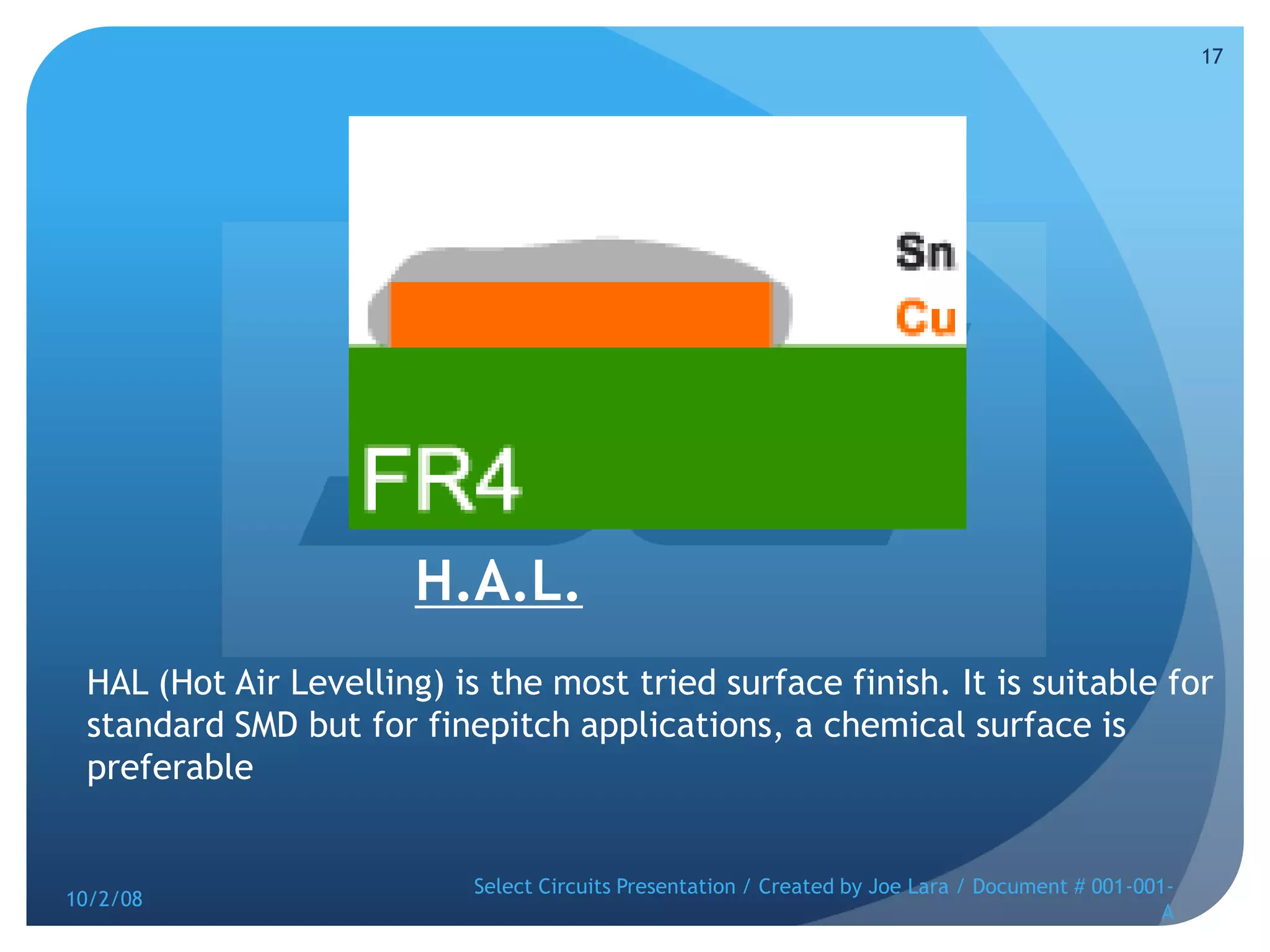 H.A.L.HAL (Hot Air Levelling) is the most tried surface finish. It is suitable for standard SMD but for finepitch applications, a chemical surface is preferable10/2/08Select Circuits Presentation / Created by Joe Lara / Document # 001-001-A17