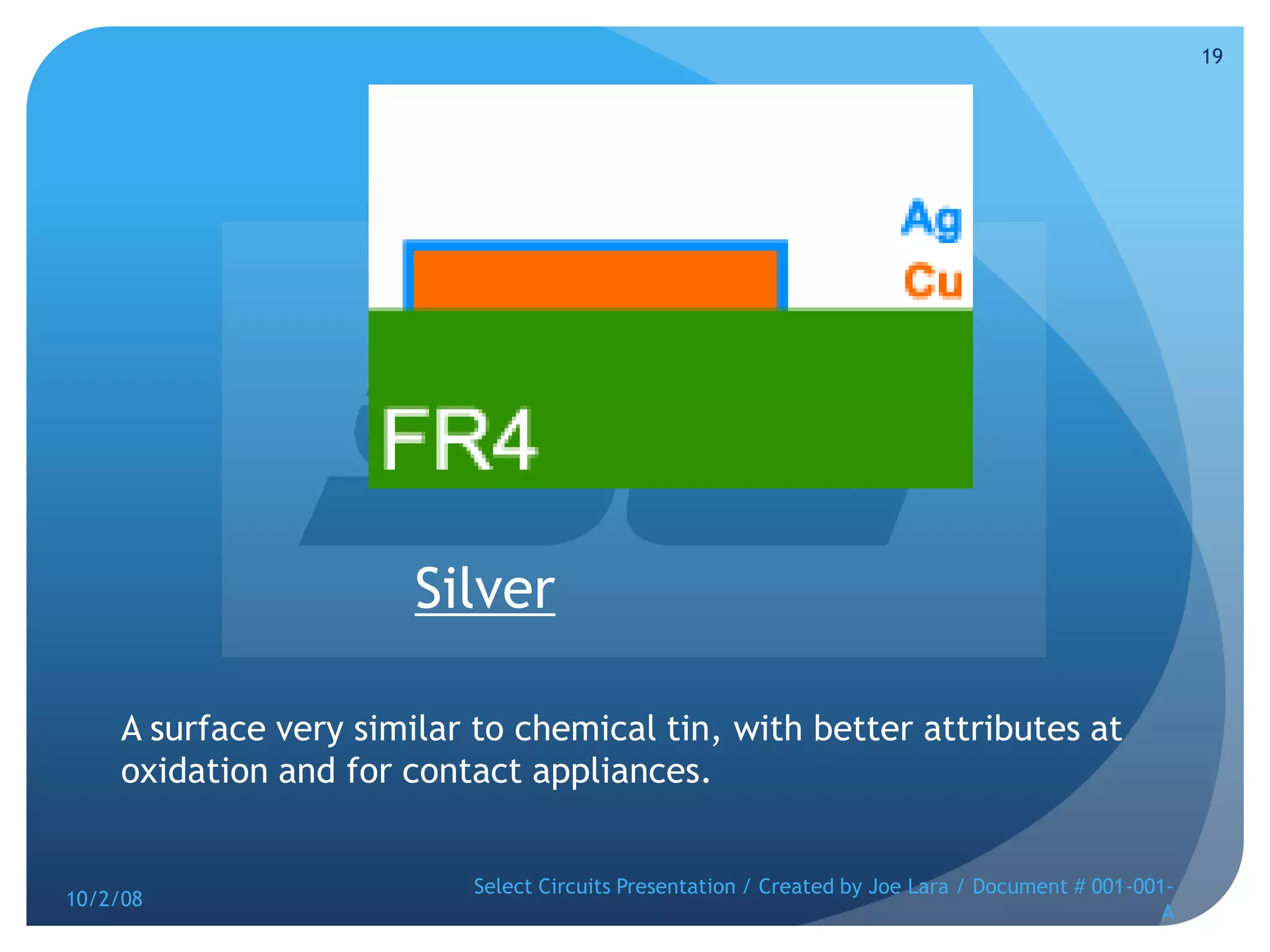 SilverA surface very similar to chemical tin, with better attributes at oxidation and for contact appliances.10/2/08Select Circuits Presentation / Created by Joe Lara / Document # 001-001-A19