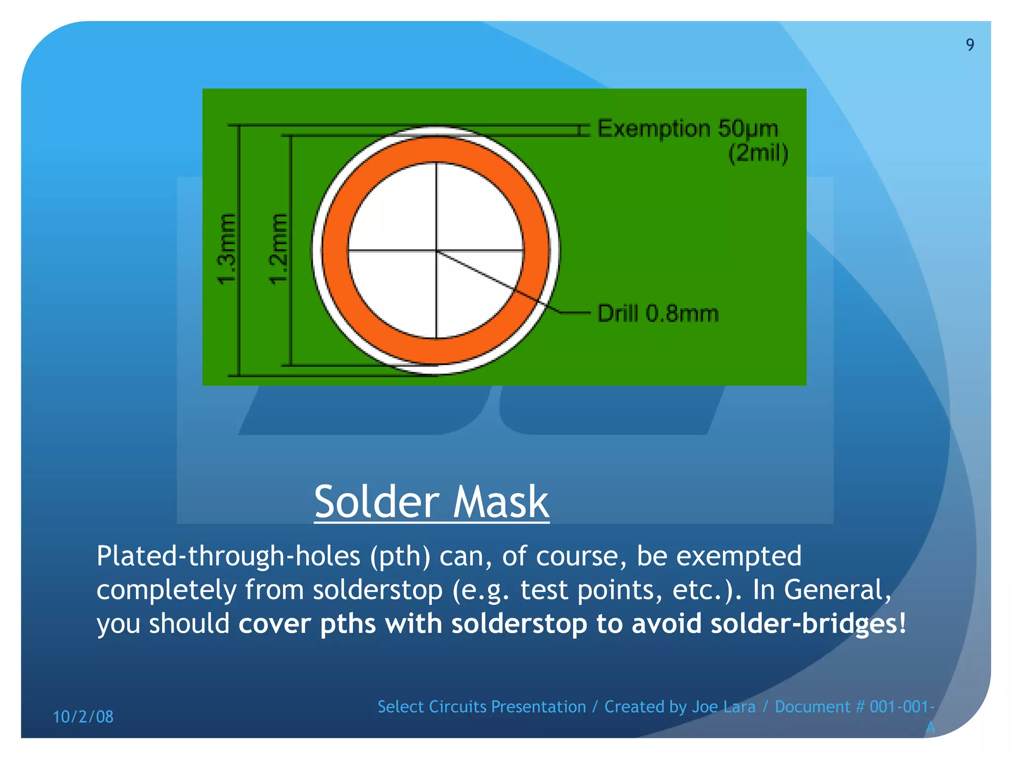 Solder MaskPlated-through-holes (pth) can, of course, be exempted completely from solderstop (e.g. test points, etc.). In General, you should cover pths with solderstop to avoid solder-bridges!10/2/08Select Circuits Presentation / Created by Joe Lara / Document # 001-001-A9