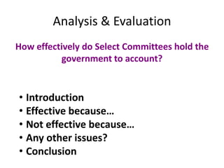 Analysis & Evaluation
How effectively do Select Committees hold the
government to account?
• Introduction
• Effective because…
• Not effective because…
• Any other issues?
• Conclusion
 