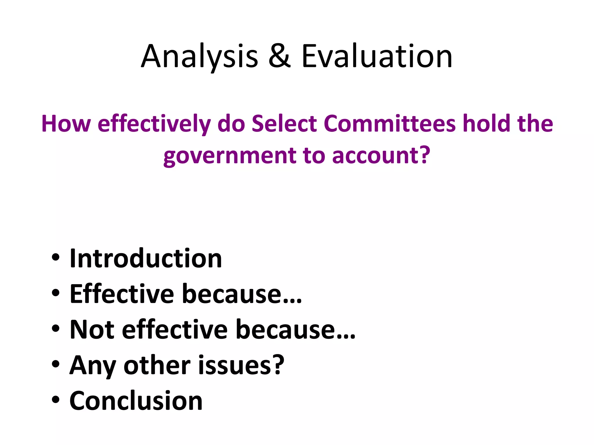 Analysis & Evaluation
How effectively do Select Committees hold the
government to account?
• Introduction
• Effective because…
• Not effective because…
• Any other issues?
• Conclusion
 