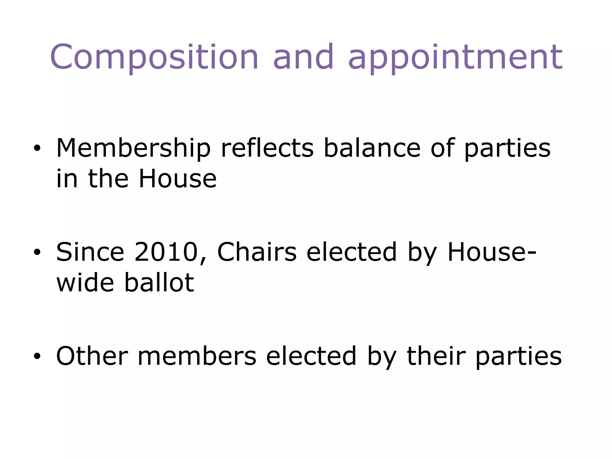 Composition and appointment
• Membership reflects balance of parties
in the House
• Since 2010, Chairs elected by House-
wide ballot
• Other members elected by their parties
 