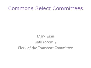 Commons Select Committees
Mark Egan
(until recently)
Clerk of the Transport Committee
 
