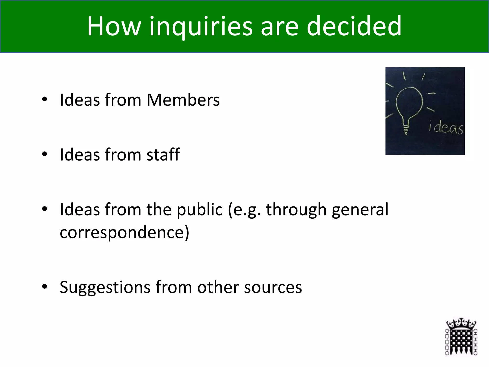 • Ideas from Members
• Ideas from staff
• Ideas from the public (e.g. through general
correspondence)
• Suggestions from other sources
15
How inquiries are decided
 