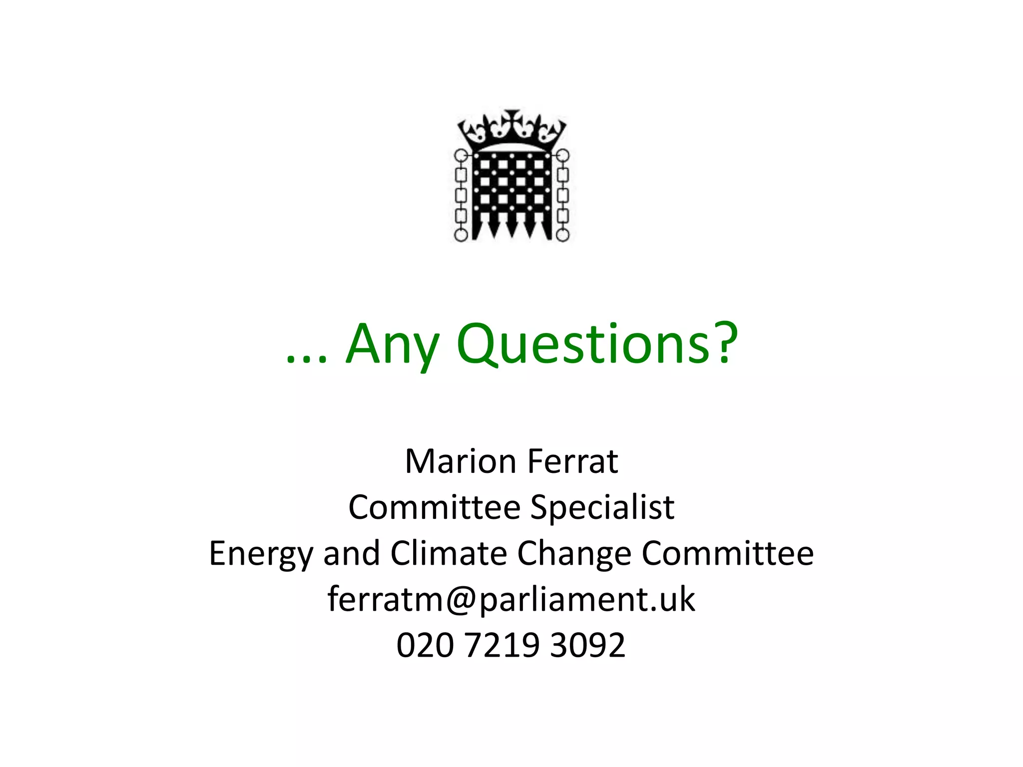 ... Any Questions?
Marion Ferrat
Committee Specialist
Energy and Climate Change Committee
ferratm@parliament.uk
020 7219 3092
 