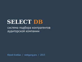 SELECT DB
система подбора контрагентов
аудиторской компании

Юрий Клебан / webgang.pro / 2013

 