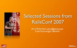 Selected Sessions from
    RailsConf 2007
   Jerry Richardson, jerry@jerryr.com
       Chief Technologist, iBlinkink