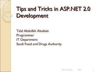 Tips and Tricks in ASP.NET 2.0 Development Talal Abdullah Alsubaie Programmer IT Department Saudi Food and Drugs Authority Talal A. Alsubaie  SFDA 
