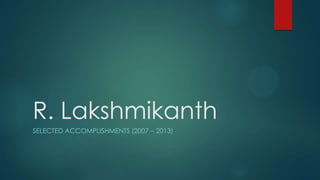 R. Lakshmikanth
SELECTED ACCOMPLISHMENTS (2007 – 2013)
 