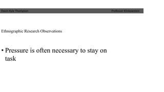 Ethnographic Research Observations 
Davin-Kyle Thompson Professor Klinkowstein 
•Pressure is often necessary to stay on task  