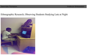 Ethnographic Research, Observing Students Studying Late at Night 
Davin-Kyle Thompson Professor Klinkowstein  