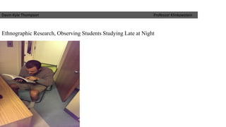 Ethnographic Research, Observing Students Studying Late at Night 
Davin-Kyle Thompson Professor Klinkowstein  