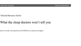 Selected Business Article 
Davin-Kyle Thompson Professor Klinkowstein 
What the sleep doctors won’t tell you 
http://www.bbc.com/capital/story/20140902-how-to-pull-an-all-nighter  