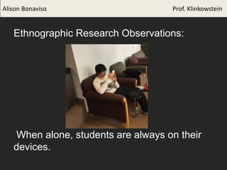 Ethnographic Research Observations:
When alone, students are always on their
devices.
Alison Bonaviso Prof. Klinkowstein
 