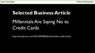 Selected Business Article 
Millennials Are Saying No to 
Credit Cards 
http://money.cnn.com/2014/09/08/pf/millennials-credit-cards/ 
Jessica Harrington 
Professor Klinkowstein  