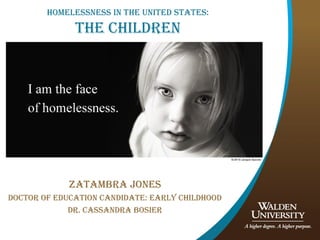 Homelessness in tHe United states: 
tHe CHildren 
Zatambra Jones 
doCtor of edUCation Candidate: early CHildHood 
dr. Cassandra bosier 
 
