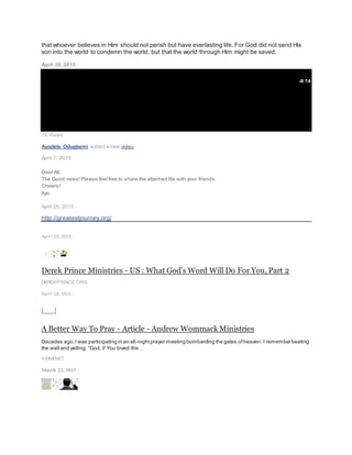 Derek Prince Ministries - US : About this Daily Devotional
DEREKPRINCE.ORG
August 3, 2015 ·
Hi All,
Please visit the link below for some useful resources. Do have a great week.
Christian First-Aid Kit - Audio Teaching - Andrew Wommack Ministries
AWMI.NET
LikeCommentShare
July 31, 2015 ·
Hi All,
Please read
One Year With Jesus - July 31 - Andrew Wommack Ministries
AWMI.NET
Hi All,
The message in the file below was timely for me. Please read.
MorningStar Daily Devotional | MorningStar Ministries
Featured Video of the WeekSunday Service VideosProphetic Perspective on CurrentEventsThe Oak InitiativeTodd
Bentley's Restoration Update
MORNINGSTARMINISTRIES.ORG
July 26, 2015 ·
 