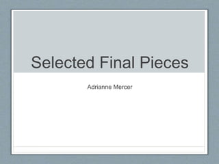 Selected Final Pieces
Adrianne Mercer
 