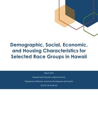 Demographic, Social, Economic,
and Housing Characteristics for
Selected Race Groups in Hawaii
March 2018
Research and Economic Analysis Division
Department of Business, Economic Development and Tourism
STATE OF HAWAII
 