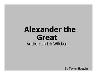Alexander the
   Great
Author: Ulrich Wilcken




                    By Taylor Holguin
 