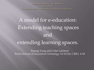 A model for e-education:
  Extending teaching spaces
             and
  extending learning spaces.
                Insung Yung and Colin Latchem
British Journal of Educational Technology Vol 42 No 1 2011 6-18
 