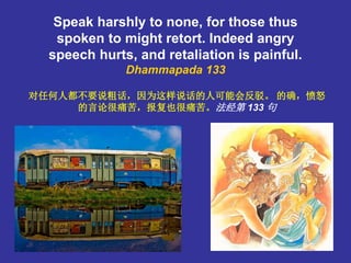 3
Speak harshly to none, for those thus
spoken to might retort. Indeed angry
speech hurts, and retaliation is painful.
Dha...