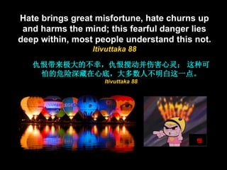 4
Hate brings great misfortune, hate churns up
and harms the mind; this fearful danger lies
deep within, most people under...