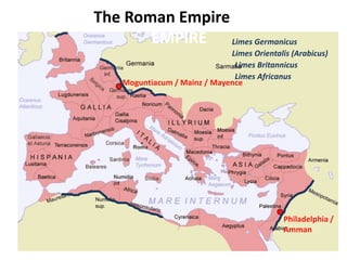 Moguntiacum / Mainz / Mayence
THEThe Roman Empire ROMAN
EMPIRE
Philadelphia /
Amman
Limes Germanicus
Limes Orientalis (Arabicus)
Limes Britannicus
Limes Africanus
 