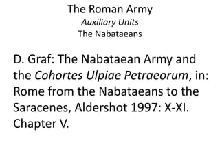 The Roman Army
Auxiliary Units
The Nabataeans
D. Graf: The Nabataean Army and
the Cohortes Ulpiae Petraeorum, in:
Rome from the Nabataeans to the
Saracenes, Aldershot 1997: X-XI.
Chapter V.
 