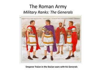 The Roman Army
Military Ranks: The Generals
Legatus Militum – Magister Militum per Orientem
Emperor Traian in the Dacian wars with his Generals
 