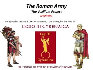 The Roman Army
The Vexillum Project
ATTENTION:
The Symbol of the LEG III CYRENAICA was NOT the Victory, but the Ibex!!!!!
 