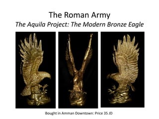 The Roman Army
The Aquila Project: The Modern Bronze Eagle
Bought in Amman Downtown: Price 35 JD
 