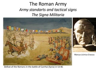 The Roman Army
Army standarts and tactical signs
The Signa Militaria
Defeat of the Romans in the battle of Carrhai (Syria) in 53 BC
Marcus Licinius Crassus
 