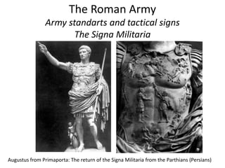 The Roman Army
Army standarts and tactical signs
The Signa Militaria
Augustus from Primaporta: The return of the Signa Militaria from the Parthians (Persians)
 