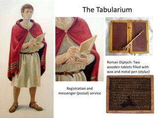 The Tabularium
Roman Diptych: Two
wooden tablets filled with
wax and metal pen (stylus)
Registration and
messenger (postal) service
 